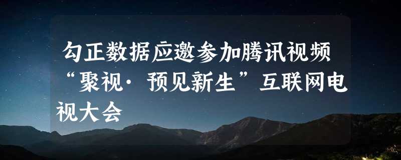 勾正数据应邀参加腾讯视频“聚视·预见新生”互联网电视大会