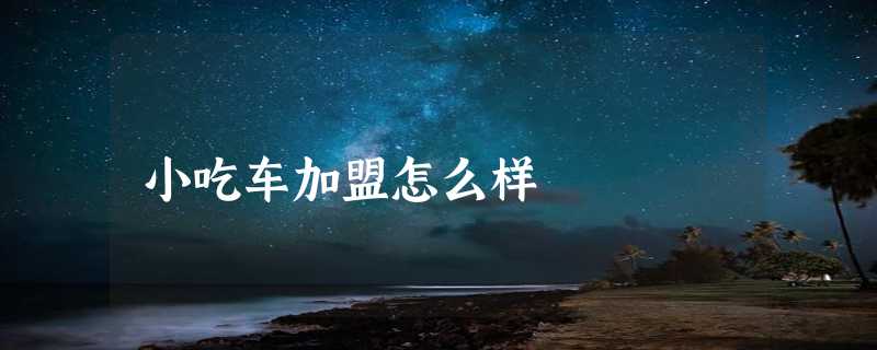 小吃车加盟怎么样