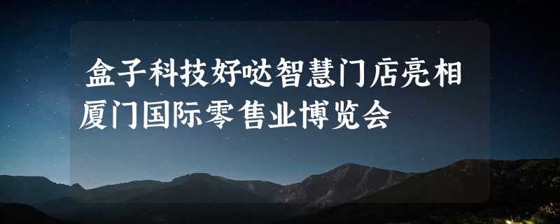 盒子科技好哒智慧门店亮相厦门国际零售业博览会