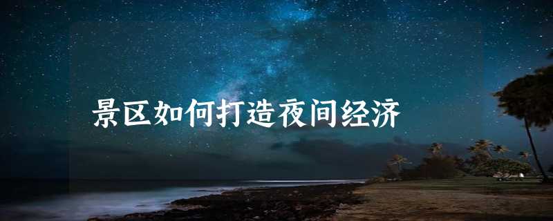 景区如何打造夜间经济