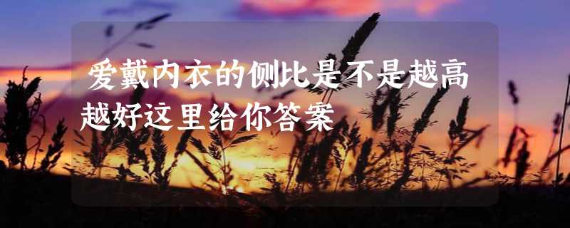 爱戴内衣的侧比是不是越高越好这里给你答案