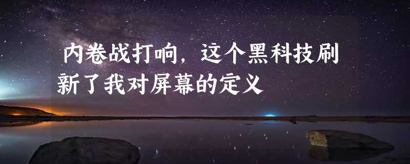 内卷战打响，这个黑科技刷新了我对屏幕的定义