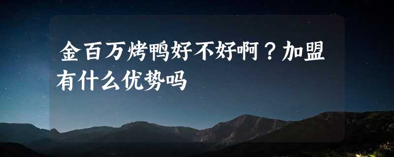 金百万烤鸭好不好啊？加盟有什么优势吗