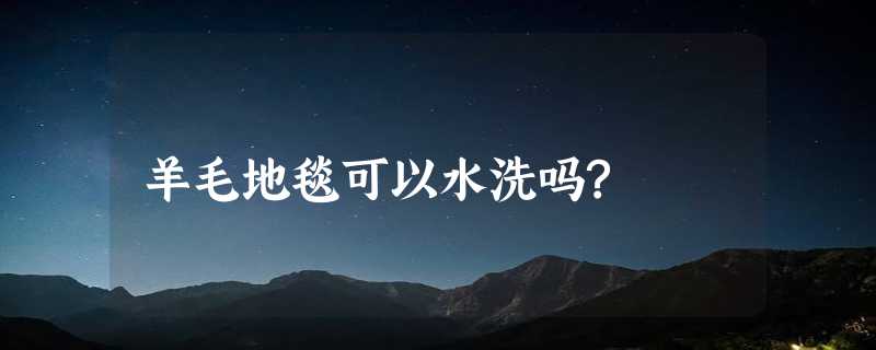 羊毛地毯可以水洗吗?