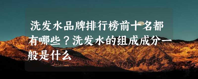 洗发水品牌排行榜前十名都有哪些？洗发水的组成成分一般是什么