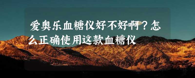 爱奥乐血糖仪好不好啊？怎么正确使用这款血糖仪