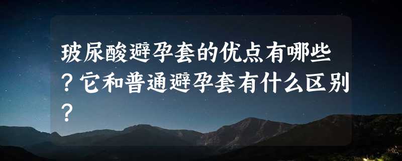 玻尿酸避孕套的优点有哪些？它和普通避孕套有什么区别？