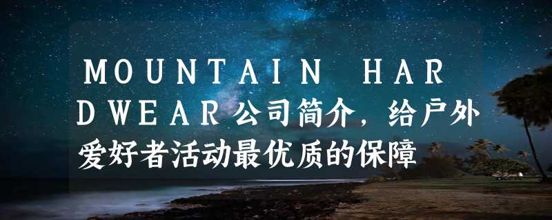 MOUNTAIN HARDWEAR公司简介，给户外爱好者活动最优质的保障