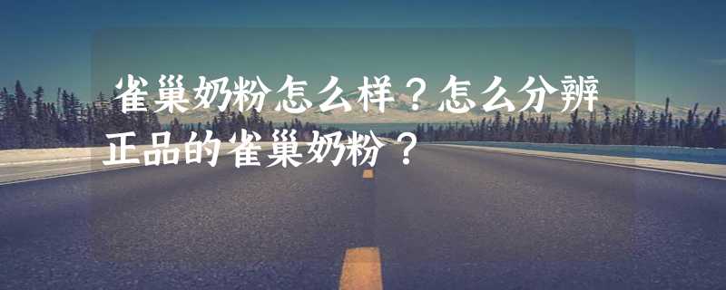 雀巢奶粉怎么样？怎么分辨正品的雀巢奶粉？