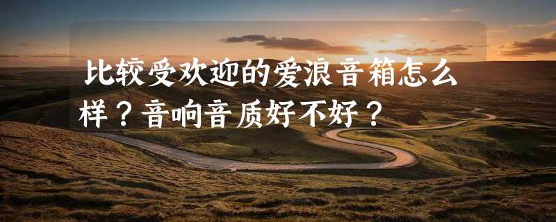 比较受欢迎的爱浪音箱怎么样？音响音质好不好？