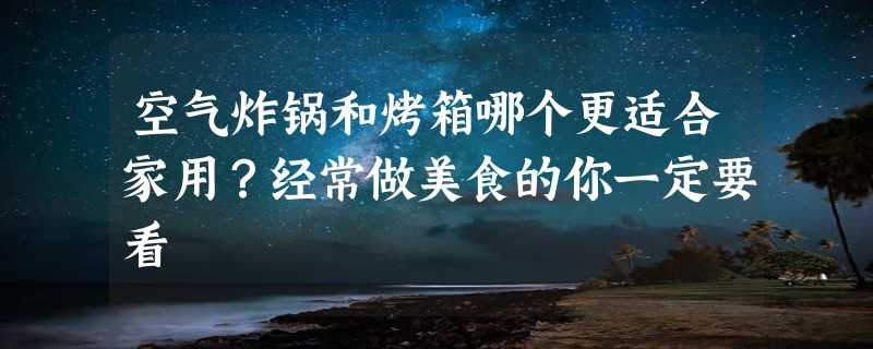 空气炸锅和烤箱哪个更适合家用？经常做美食的你一定要看