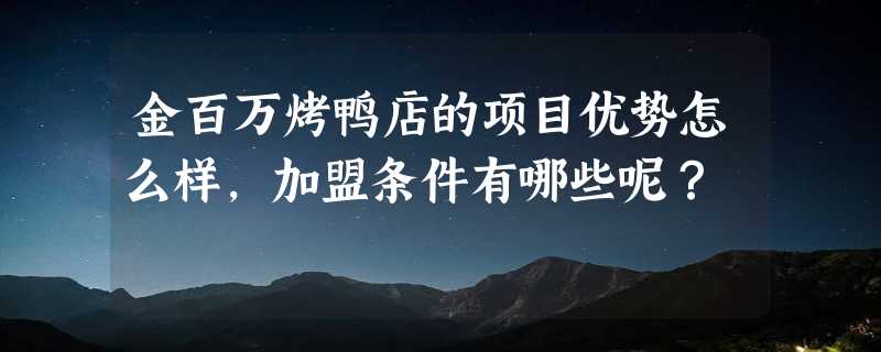 金百万烤鸭店的项目优势怎么样，加盟条件有哪些呢？