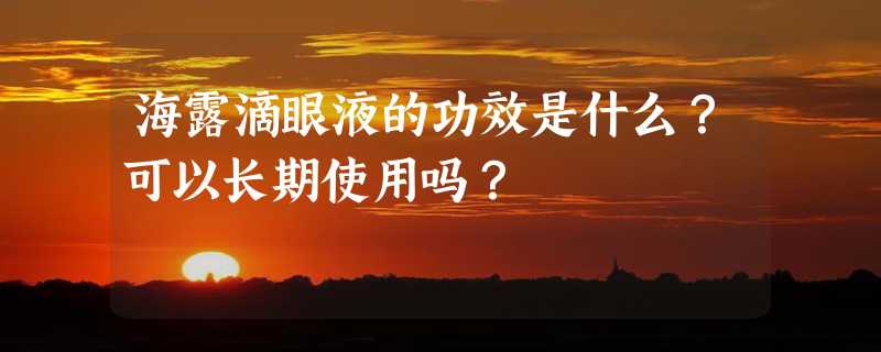 海露滴眼液的功效是什么？可以长期使用吗？