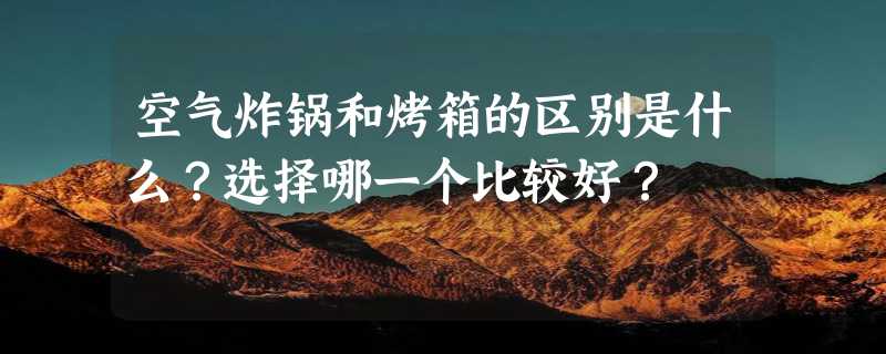 空气炸锅和烤箱的区别是什么？选择哪一个比较好？