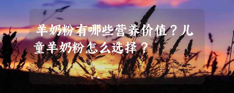 羊奶粉有哪些营养价值？儿童羊奶粉怎么选择？