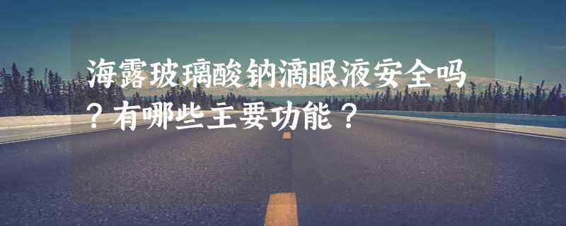 海露玻璃酸钠滴眼液安全吗？有哪些主要功能？