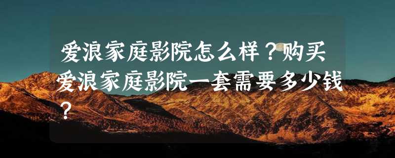 爱浪家庭影院怎么样？购买爱浪家庭影院一套需要多少钱？