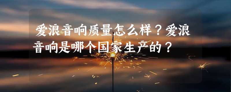 爱浪音响质量怎么样？爱浪音响是哪个国家生产的？