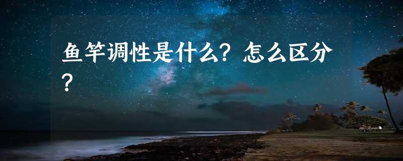 鱼竿调性是什么?怎么区分？