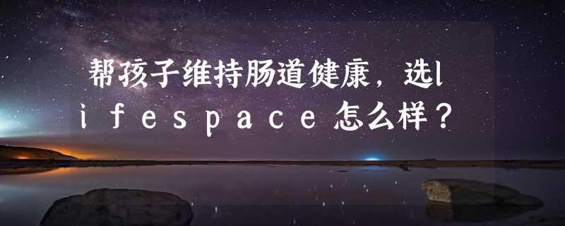 帮孩子维持肠道健康，选lifespace怎么样？