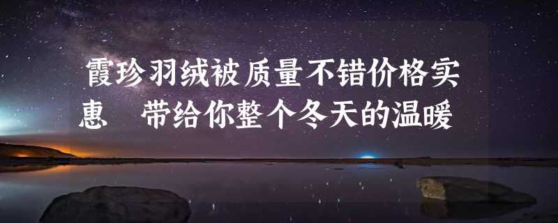 霞珍羽绒被质量不错价格实惠 带给你整个冬天的温暖