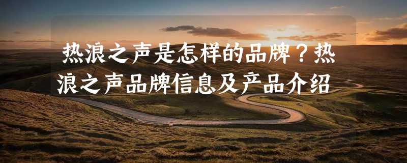 热浪之声是怎样的品牌？热浪之声品牌信息及产品介绍