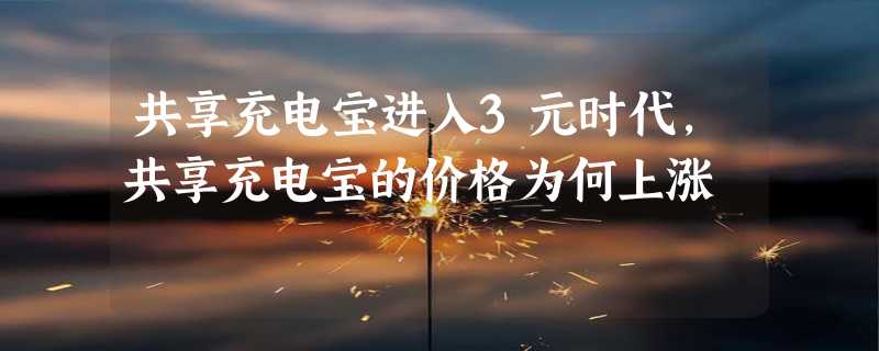 共享充电宝进入3元时代，共享充电宝的价格为何上涨