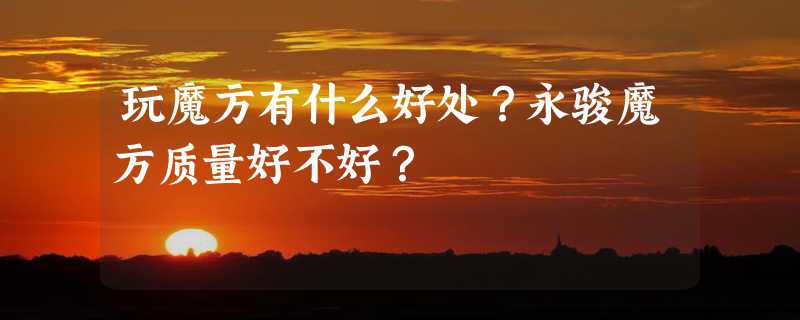 玩魔方有什么好处？永骏魔方质量好不好？