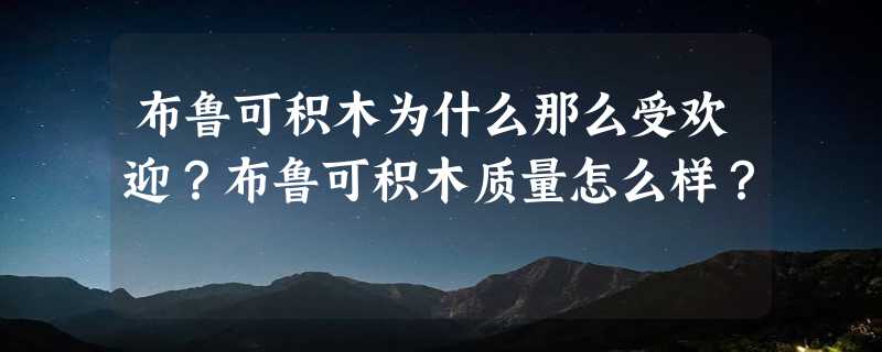 布鲁可积木为什么那么受欢迎？布鲁可积木质量怎么样？