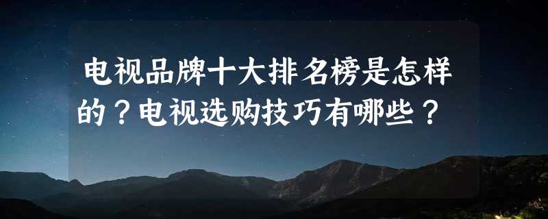 电视品牌十大排名榜是怎样的？电视选购技巧有哪些？