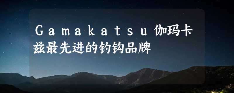 Gamakatsu伽玛卡兹最先进的钓钩品牌