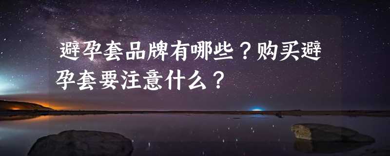 避孕套品牌有哪些？购买避孕套要注意什么？