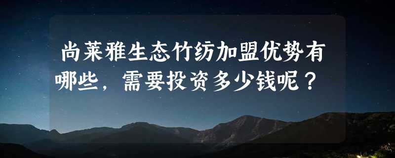 尚莱雅生态竹纺加盟优势有哪些，需要投资多少钱呢？