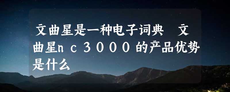 文曲星是一种电子词典 文曲星nc3000的产品优势是什么