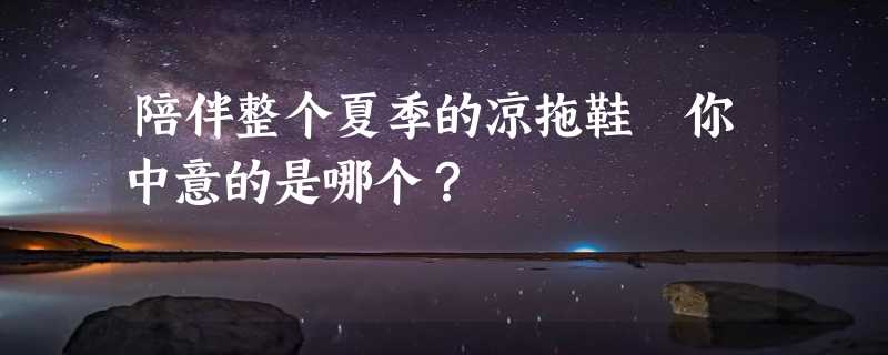 陪伴整个夏季的凉拖鞋 你中意的是哪个？