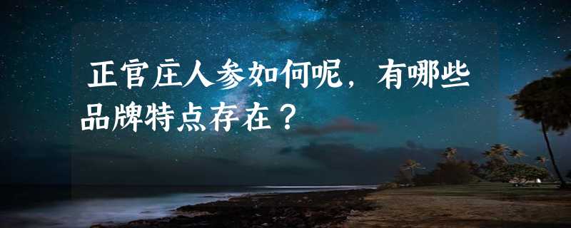 正官庄人参如何呢，有哪些品牌特点存在？