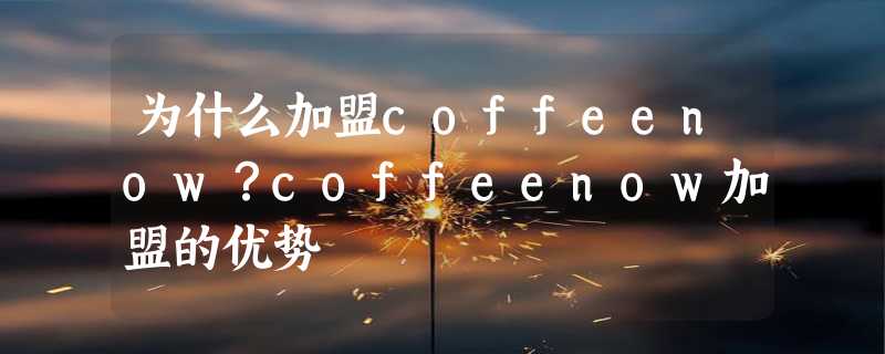 为什么加盟coffeenow？coffeenow加盟的优势