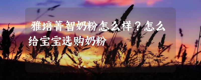 雅培菁智奶粉怎么样？怎么给宝宝选购奶粉