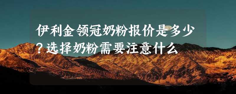 伊利金领冠奶粉报价是多少？选择奶粉需要注意什么