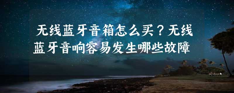 无线蓝牙音箱怎么买？无线蓝牙音响容易发生哪些故障