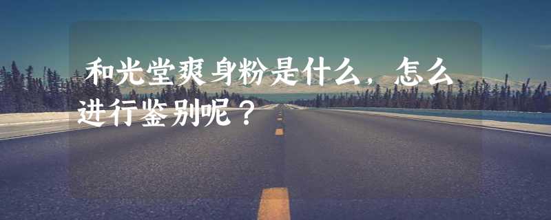 和光堂爽身粉是什么，怎么进行鉴别呢？