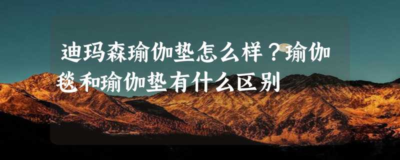 迪玛森瑜伽垫怎么样？瑜伽毯和瑜伽垫有什么区别