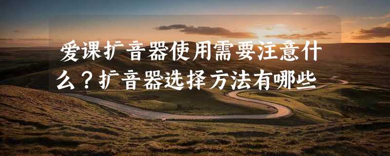 爱课扩音器使用需要注意什么？扩音器选择方法有哪些