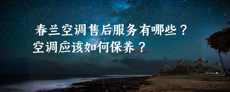 春兰空调售后服务有哪些？空调应该如何保养？