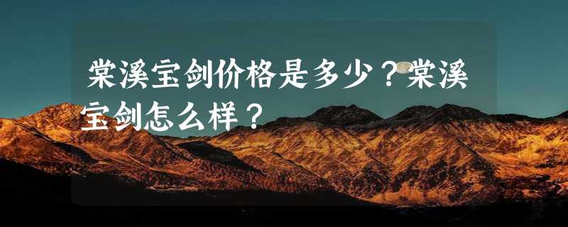 棠溪宝剑价格是多少？棠溪宝剑怎么样？