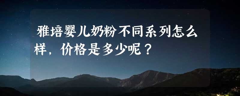 雅培婴儿奶粉不同系列怎么样，价格是多少呢？