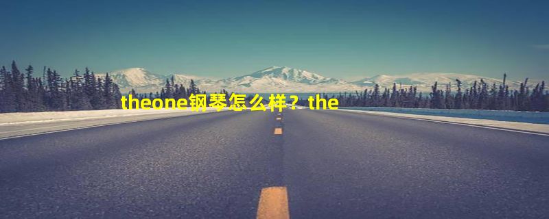 theone钢琴怎么样？theone钢琴安全性能是怎样的