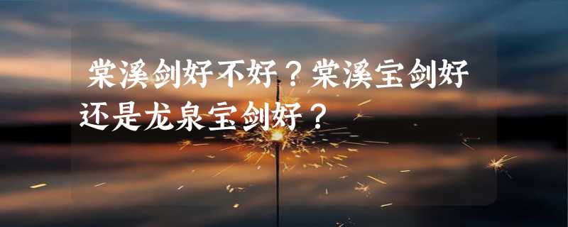 棠溪剑好不好？棠溪宝剑好还是龙泉宝剑好？