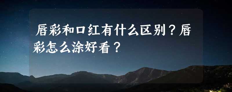 唇彩和口红有什么区别？唇彩怎么涂好看？