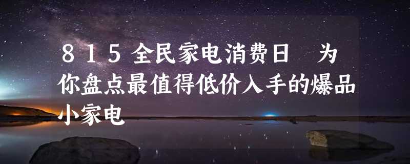 815全民家电消费日 为你盘点最值得低价入手的爆品小家电